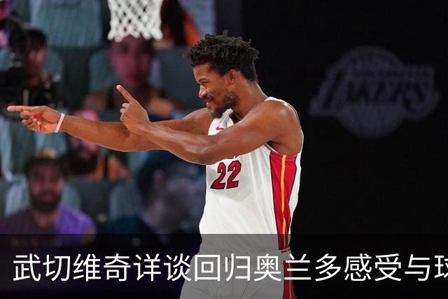 武切维奇详谈回归奥兰多感受与球队季前赛总结